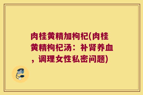 肉桂黄精加枸杞(肉桂黄精枸杞汤:补,调理女性私密问题) 肉桂黄精加枸杞(肉桂黄精枸杞汤:补,调理女性私密问题)
