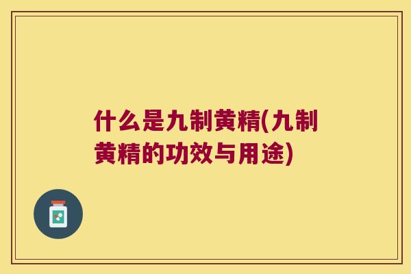 什么是九制黄精(九制黄精的功效与用途)