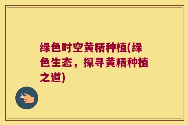 绿色时空黄精种植(绿色生态,探寻黄精种植之道) 绿色时空黄精种植(绿色生态,探寻黄精种植之道)
