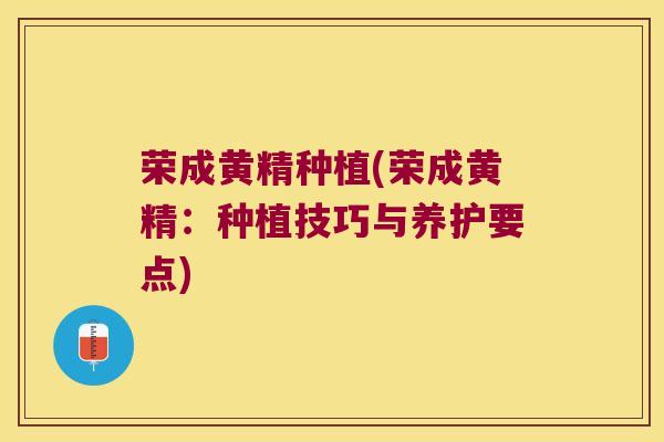 荣成黄精种植(荣成黄精：种植技巧与养护要点)