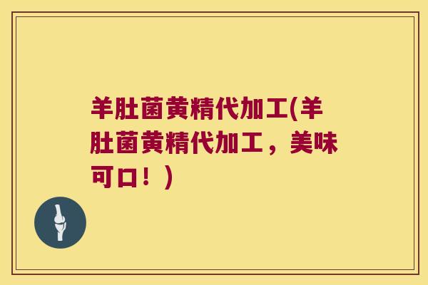 羊肚菌黄精代加工(羊肚菌黄精代加工，美味可口！)