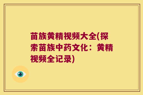 苗族黄精视频大全(探索苗族文化：黄精视频全记录)
