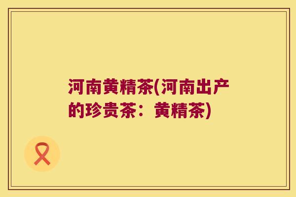 河南黄精茶(河南出产的珍贵茶:黄精茶) 河南黄精茶(河南出产的珍贵茶:黄精茶)