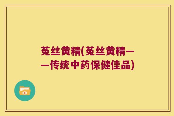 菟丝黄精(菟丝黄精——传统保健佳品) 菟丝黄精(菟丝黄精——传统保健佳品)
