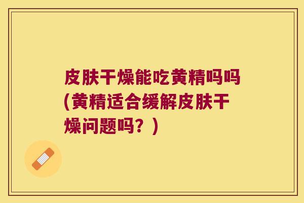 干燥能吃黄精吗吗(黄精适合缓解干燥问题吗？)