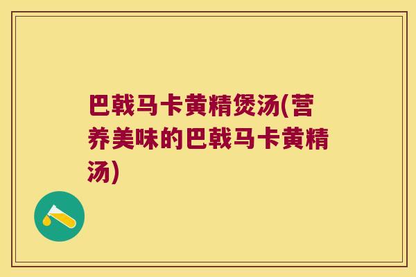 巴戟马卡黄精煲汤(营养美味的巴戟马卡黄精汤) 巴戟马卡黄精煲汤(营养美味的巴戟马卡黄精汤)