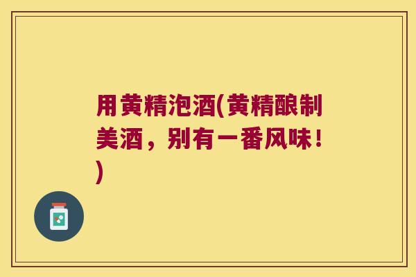 用黄精泡酒(黄精酿制美酒，别有一番风味！)