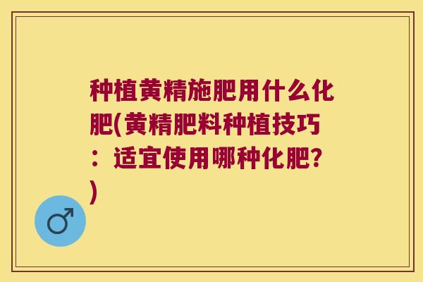 种植黄精施肥用什么化肥(黄精肥料种植技巧：适宜使用哪种化肥？)
