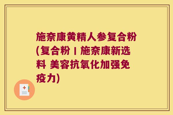 施奈康黄精人参复合粉(复合粉丨施奈康新选料 美容加强力)