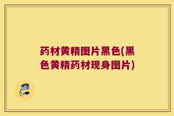 药材黄精图片黑色(黑色黄精药材现身图片) 药材黄精图片黑色(黑色黄精药材现身图片)