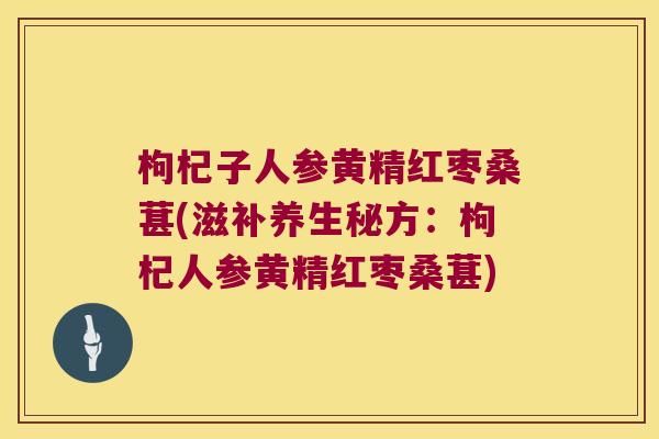 枸杞子人参黄精红枣桑葚(滋补养生秘方：枸杞人参黄精红枣桑葚)
