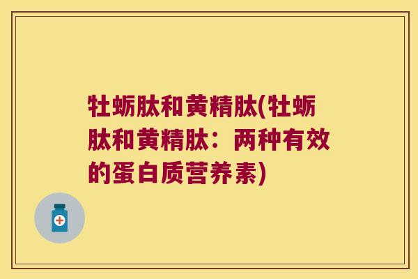 牡蛎肽和黄精肽(牡蛎肽和黄精肽:两种有效的蛋白质营养素) 牡蛎肽和黄精肽(牡蛎肽和黄精肽:两种有效的蛋白质营养素)