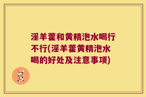 淫羊藿和黄精泡水喝行不行(淫羊藿黄精泡水喝的好处及注意事项)