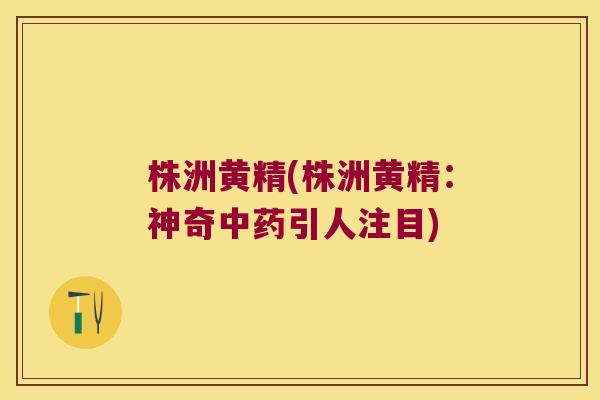 株洲黄精(株洲黄精：神奇引人注目)