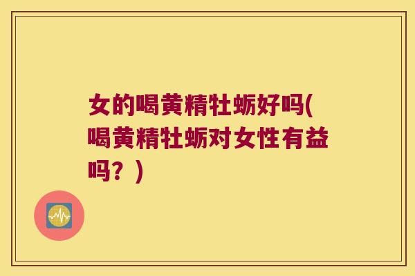 女的喝黄精牡蛎好吗(喝黄精牡蛎对女性有益吗?) 女的喝黄精牡蛎好吗(喝黄精牡蛎对女性有益吗?)