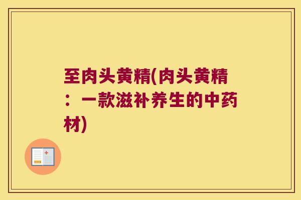 至肉头黄精(肉头黄精:一款滋补养生的材) 至肉头黄精(肉头黄精:一款滋补养生的材)