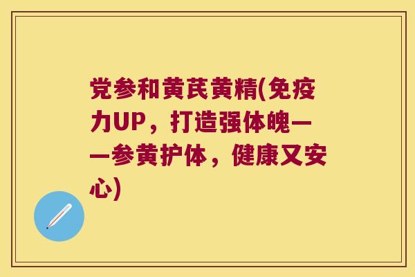 党参和黄芪黄精(力UP，打造强体魄——参黄护体，健康又安心)