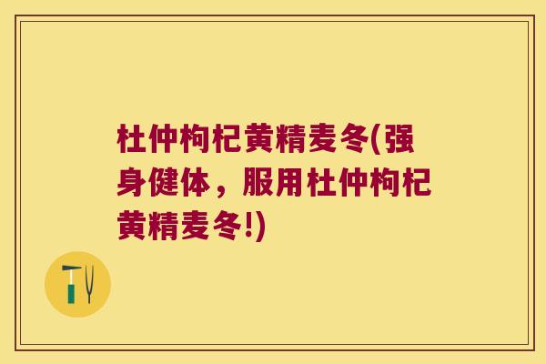 杜仲枸杞黄精麦冬(强身健体，服用杜仲枸杞黄精麦冬!)
