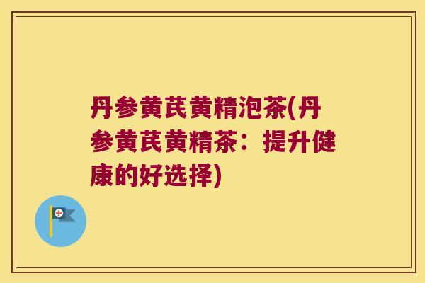 丹参黄芪黄精泡茶(丹参黄芪黄精茶：提升健康的好选择)