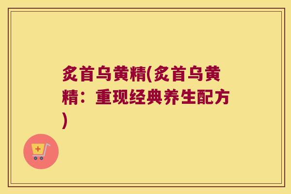 炙首乌黄精(炙首乌黄精:重现经典养生配方) 炙首乌黄精(炙首乌黄精:重现经典养生配方)