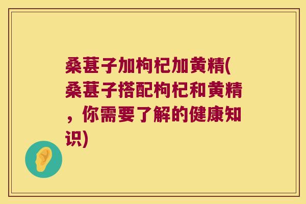 桑葚子加枸杞加黄精(桑葚子搭配枸杞和黄精，你需要了解的健康知识)
