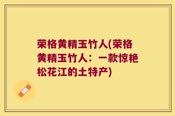 荣格黄精玉竹人(荣格黄精玉竹人:一款惊艳松花江的土特产) 荣格黄精玉竹人(荣格黄精玉竹人:一款惊艳松花江的土特产)