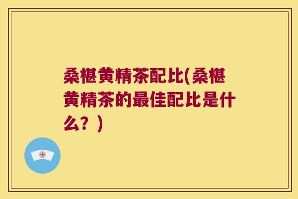 桑椹黄精茶配比(桑椹黄精茶的佳配比是什么？)
