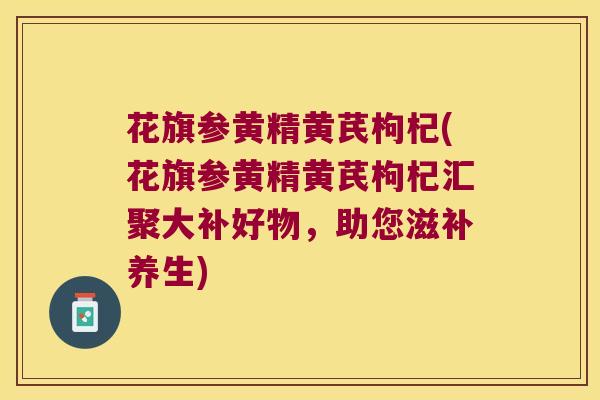花旗参黄精黄芪枸杞(花旗参黄精黄芪枸杞汇聚大补好物，助您滋补养生)