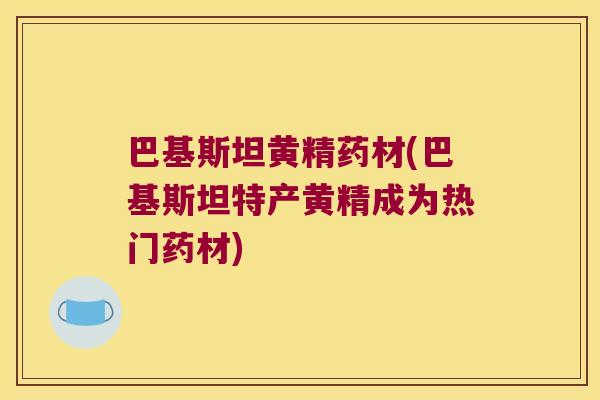 巴基斯坦黄精药材(巴基斯坦特产黄精成为热门药材) 巴基斯坦黄精药材(巴基斯坦特产黄精成为热门药材)