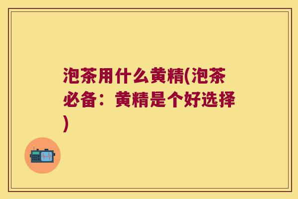 泡茶用什么黄精(泡茶必备:黄精是个好选择) 泡茶用什么黄精(泡茶必备:黄精是个好选择)