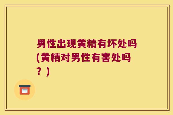 男性出现黄精有坏处吗(黄精对男性有害处吗？)