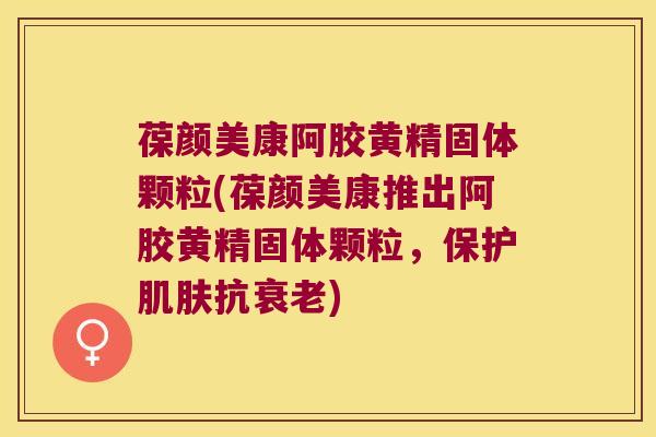 葆颜美康阿胶黄精固体颗粒(葆颜美康推出阿胶黄精固体颗粒,保护抗) 葆颜美康阿胶黄精固体颗粒(葆颜美康推出阿胶黄精固体颗粒,保护抗)