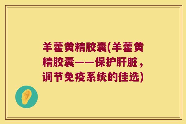 羊藿黄精胶囊(羊藿黄精胶囊——保护,调节系统的佳选) 羊藿黄精胶囊(羊藿黄精胶囊——保护,调节系统的佳选)