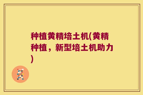种植黄精培土机(黄精种植，新型培土机助力)