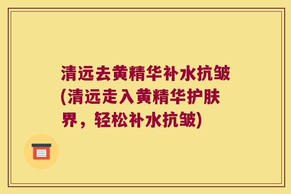 清远去黄精华补水抗皱(清远走入黄精华护肤界，轻松补水抗皱)