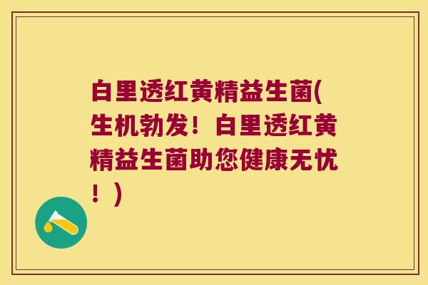 白里透红黄精益生菌(生机勃发!白里透红黄精益生菌助您健康无忧!) 白里透红黄精益生菌(生机勃发!白里透红黄精益生菌助您健康无忧!)