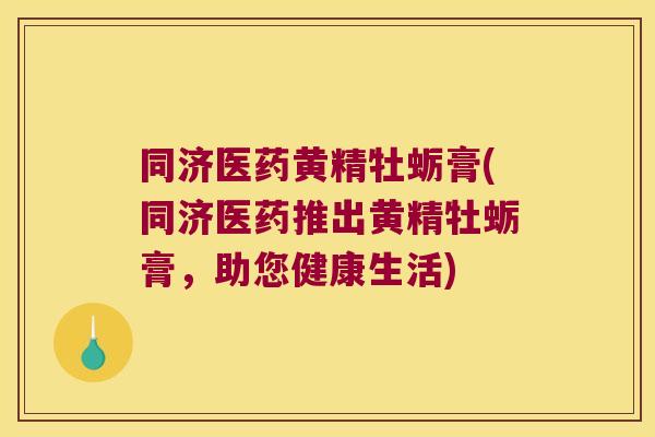 同济医药黄精牡蛎膏(同济医药推出黄精牡蛎膏,助您健康生活) 同济医药黄精牡蛎膏(同济医药推出黄精牡蛎膏,助您健康生活)