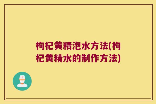枸杞黄精泡水方法(枸杞黄精水的制作方法)