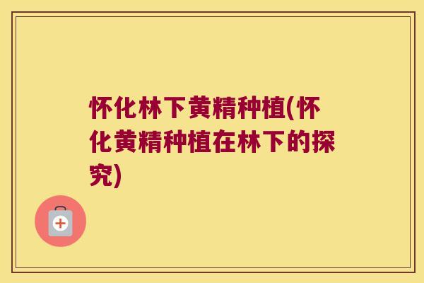 怀化林下黄精种植(怀化黄精种植在林下的探究)