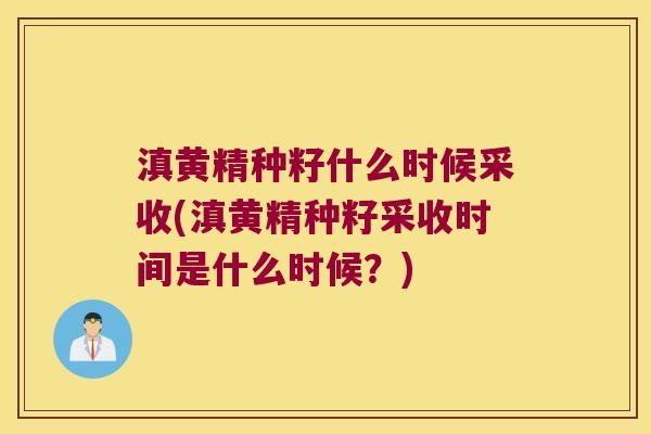 滇黄精种籽什么时候采收(滇黄精种籽采收时间是什么时候?) 滇黄精种籽什么时候采收(滇黄精种籽采收时间是什么时候?)