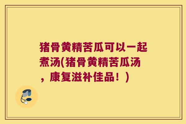 猪骨黄精苦瓜可以一起煮汤(猪骨黄精苦瓜汤,康复滋补佳品!) 猪骨黄精苦瓜可以一起煮汤(猪骨黄精苦瓜汤,康复滋补佳品!)