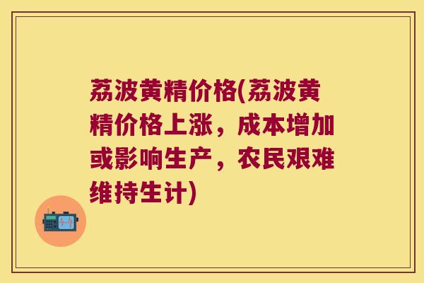 荔波黄精价格(荔波黄精价格上涨，成本增加或影响生产，农民艰难维持生计)