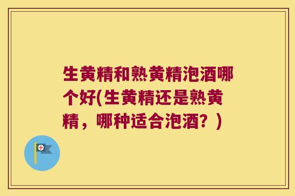 生黄精和熟黄精泡酒哪个好(生黄精还是熟黄精,哪种适合泡酒?) 生黄精和熟黄精泡酒哪个好(生黄精还是熟黄精,哪种适合泡酒?)