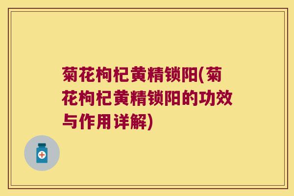 菊花枸杞黄精锁阳(菊花枸杞黄精锁阳的功效与作用详解) 菊花枸杞黄精锁阳(菊花枸杞黄精锁阳的功效与作用详解)