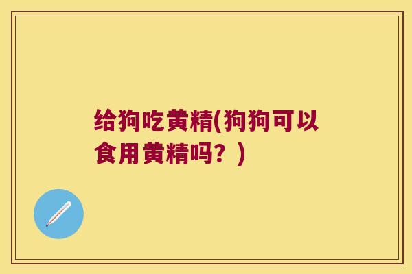 给狗吃黄精(狗狗可以食用黄精吗？)