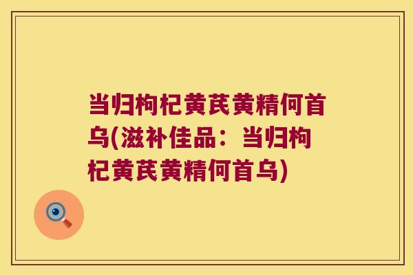 当归枸杞黄芪黄精何首乌(滋补佳品：当归枸杞黄芪黄精何首乌)