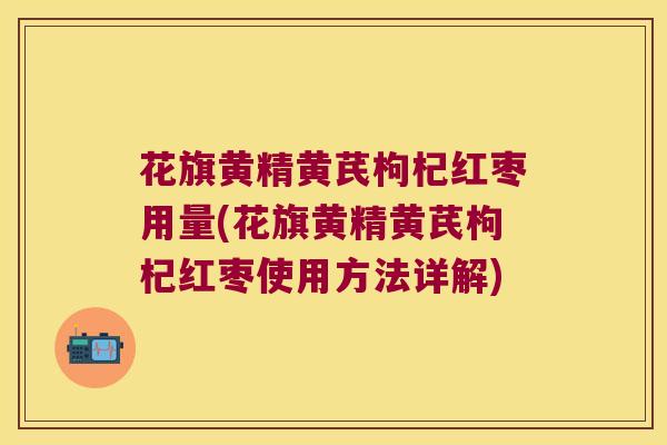 花旗黄精黄芪枸杞红枣用量(花旗黄精黄芪枸杞红枣使用方法详解) 花旗黄精黄芪枸杞红枣用量(花旗黄精黄芪枸杞红枣使用方法详解)