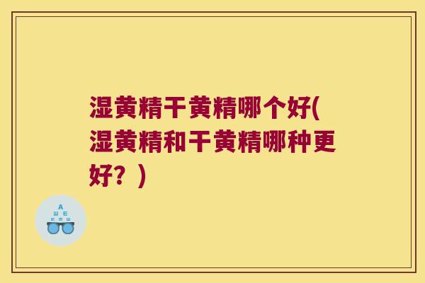 湿黄精干黄精哪个好(湿黄精和干黄精哪种更好?) 湿黄精干黄精哪个好(湿黄精和干黄精哪种更好?)