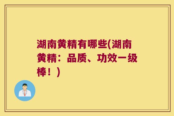 湖南黄精有哪些(湖南黄精:品质、功效一级棒!) 湖南黄精有哪些(湖南黄精:品质、功效一级棒!)