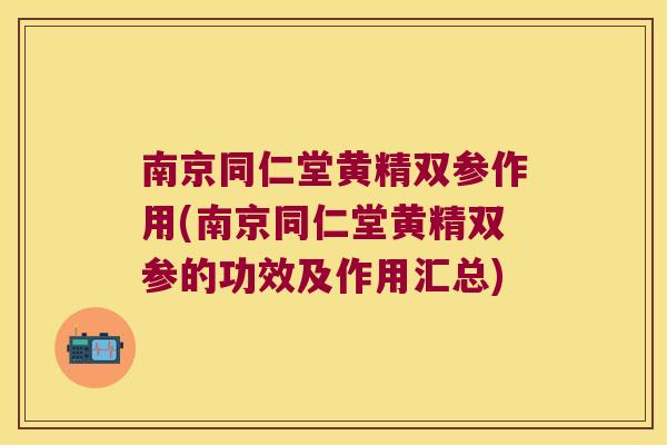 南京同仁堂黄精双参作用(南京同仁堂黄精双参的功效及作用汇总)